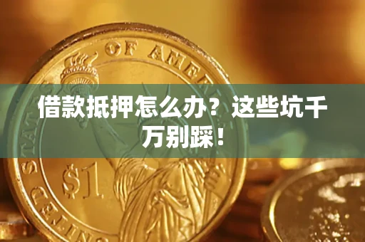 武汉借款抵押怎么办?这些坑千万别踩! 武汉借款抵押怎么办?这些坑千万别踩!